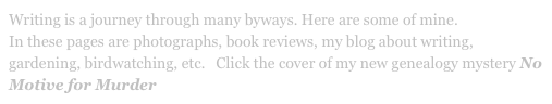 Writing is a journey through many byways. Here are some of mine.
In these pages are photographs, book reviews, my blog about writing, gardening, birdwatching, etc.   Click the cover of my new genealogy mystery No Motive for Murder